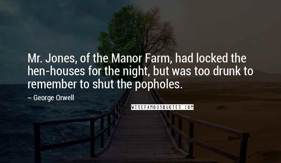 George Orwell Quotes: Mr. Jones, of the Manor Farm, had locked the hen-houses for the night, but was too drunk to remember to shut the popholes.