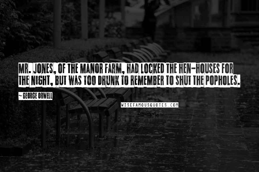 George Orwell Quotes: Mr. Jones, of the Manor Farm, had locked the hen-houses for the night, but was too drunk to remember to shut the popholes.
