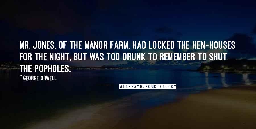 George Orwell Quotes: Mr. Jones, of the Manor Farm, had locked the hen-houses for the night, but was too drunk to remember to shut the popholes.
