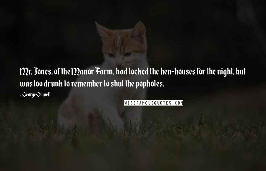 George Orwell Quotes: Mr. Jones, of the Manor Farm, had locked the hen-houses for the night, but was too drunk to remember to shut the popholes.