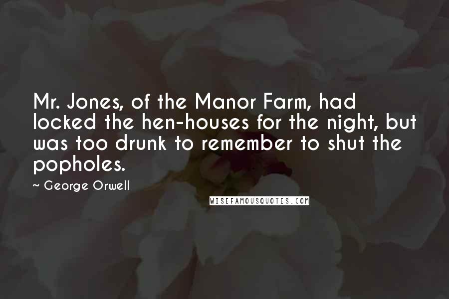 George Orwell Quotes: Mr. Jones, of the Manor Farm, had locked the hen-houses for the night, but was too drunk to remember to shut the popholes.