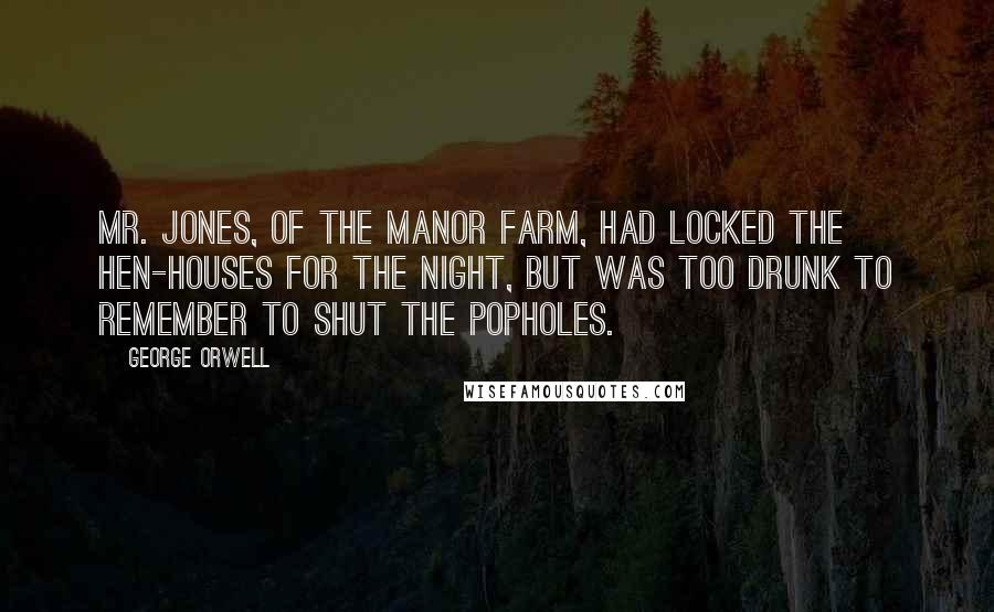 George Orwell Quotes: Mr. Jones, of the Manor Farm, had locked the hen-houses for the night, but was too drunk to remember to shut the popholes.