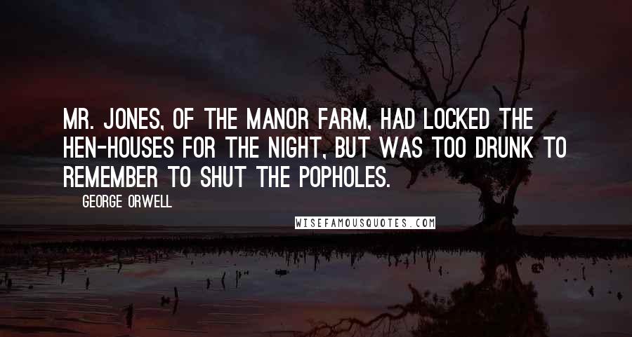 George Orwell Quotes: Mr. Jones, of the Manor Farm, had locked the hen-houses for the night, but was too drunk to remember to shut the popholes.
