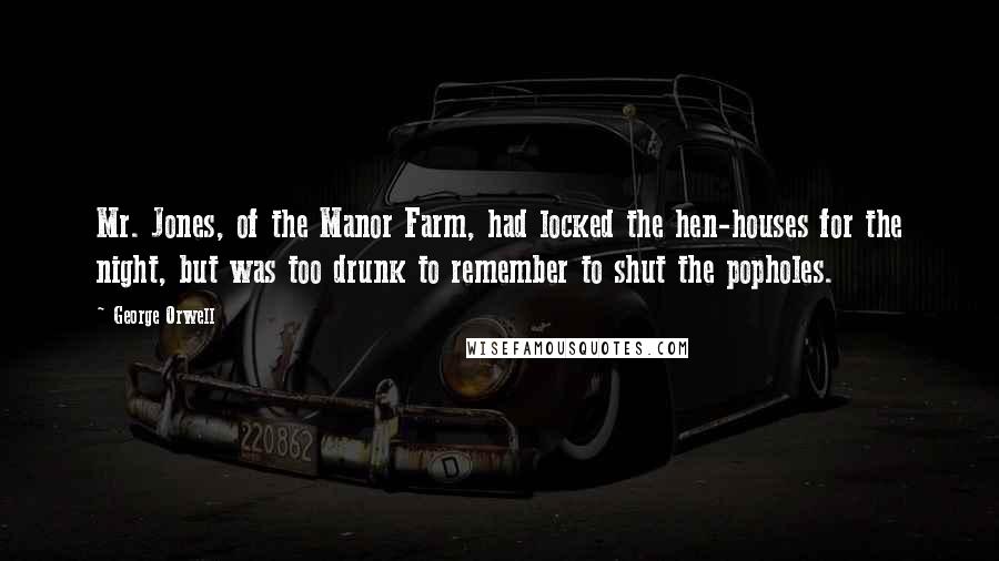 George Orwell Quotes: Mr. Jones, of the Manor Farm, had locked the hen-houses for the night, but was too drunk to remember to shut the popholes.
