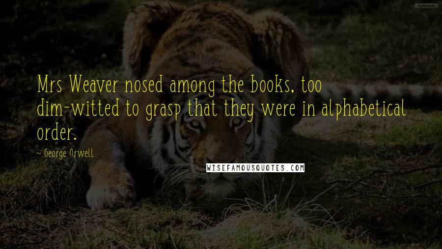 George Orwell Quotes: Mrs Weaver nosed among the books, too dim-witted to grasp that they were in alphabetical order.