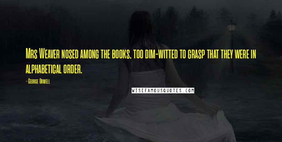 George Orwell Quotes: Mrs Weaver nosed among the books, too dim-witted to grasp that they were in alphabetical order.