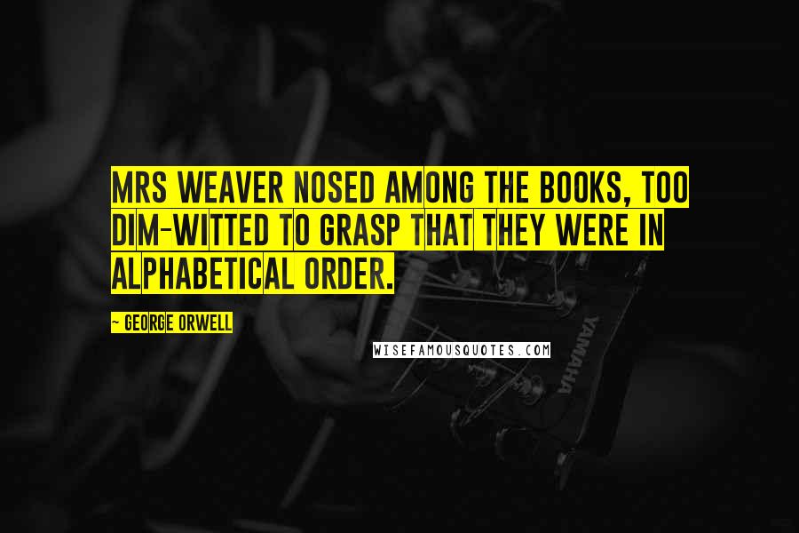 George Orwell Quotes: Mrs Weaver nosed among the books, too dim-witted to grasp that they were in alphabetical order.