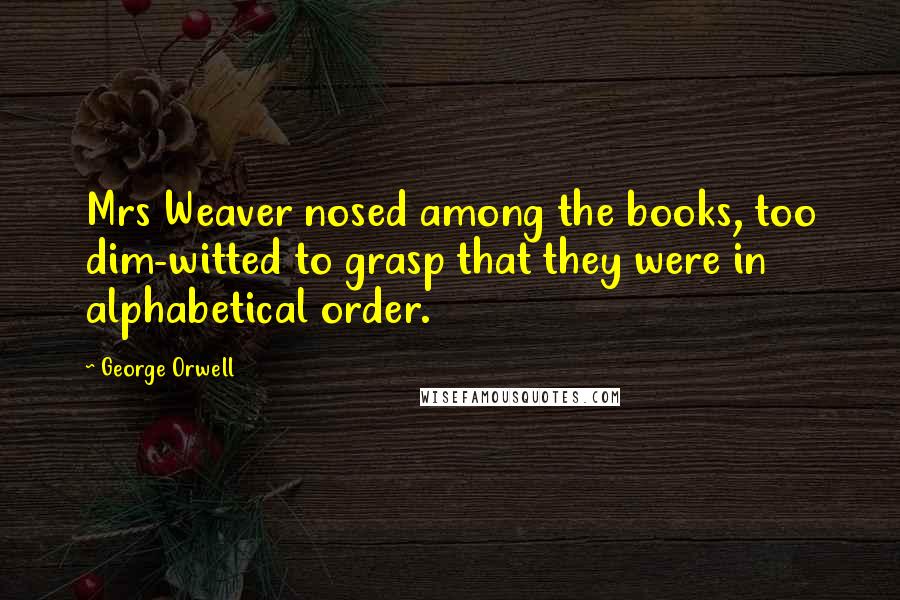 George Orwell Quotes: Mrs Weaver nosed among the books, too dim-witted to grasp that they were in alphabetical order.