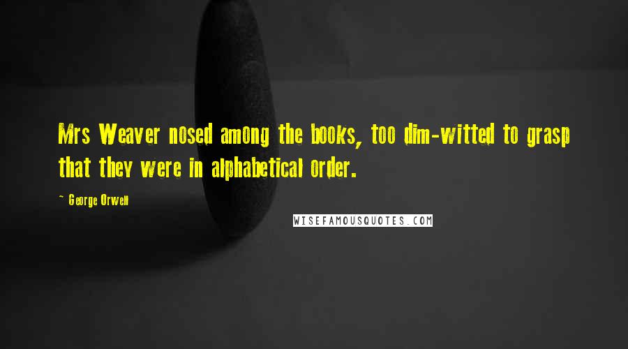 George Orwell Quotes: Mrs Weaver nosed among the books, too dim-witted to grasp that they were in alphabetical order.