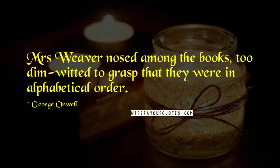 George Orwell Quotes: Mrs Weaver nosed among the books, too dim-witted to grasp that they were in alphabetical order.