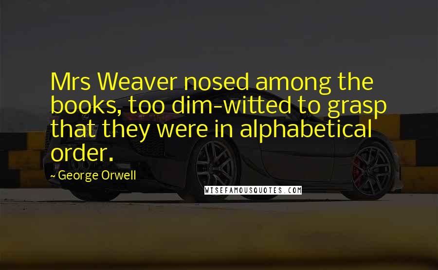 George Orwell Quotes: Mrs Weaver nosed among the books, too dim-witted to grasp that they were in alphabetical order.