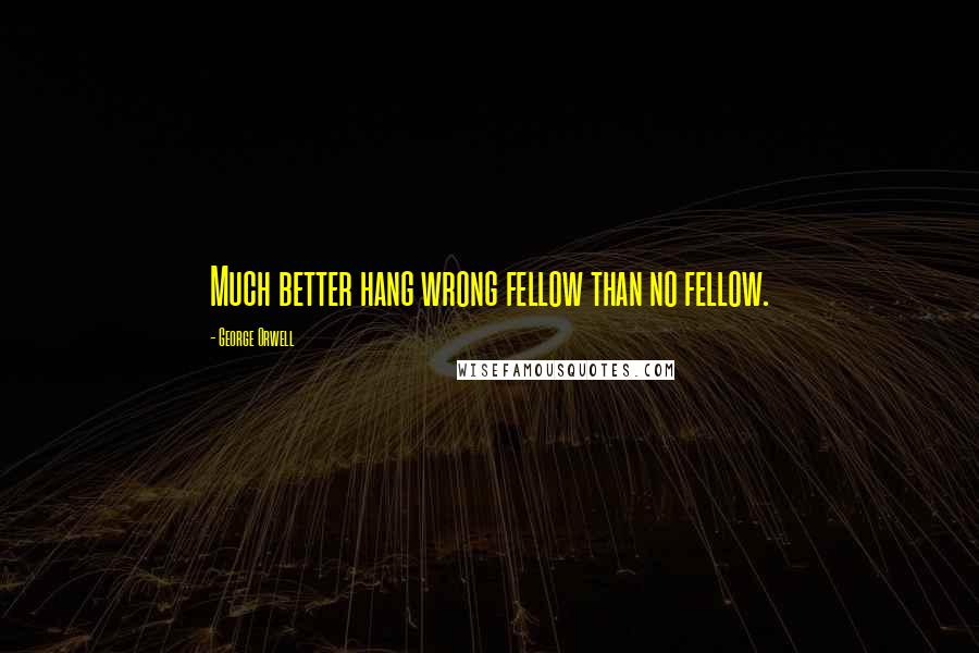George Orwell Quotes: Much better hang wrong fellow than no fellow.