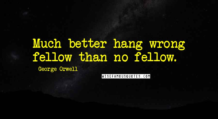 George Orwell Quotes: Much better hang wrong fellow than no fellow.