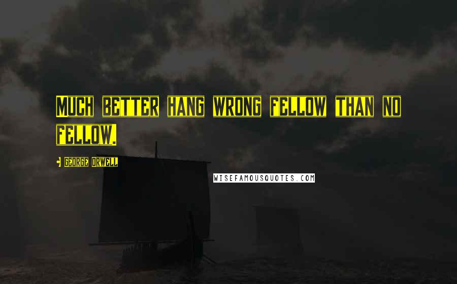 George Orwell Quotes: Much better hang wrong fellow than no fellow.