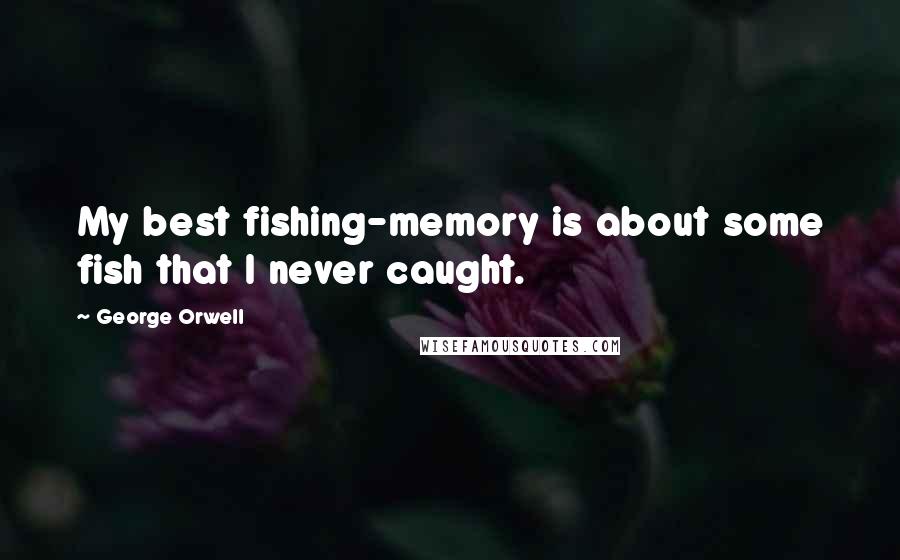 George Orwell Quotes: My best fishing-memory is about some fish that I never caught.