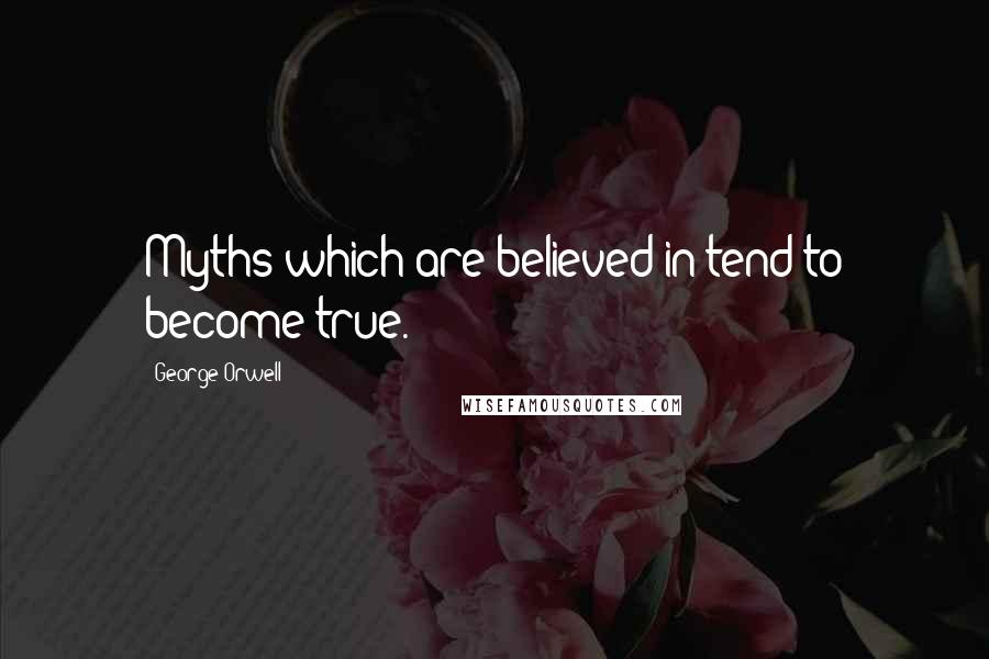 George Orwell Quotes: Myths which are believed in tend to become true.