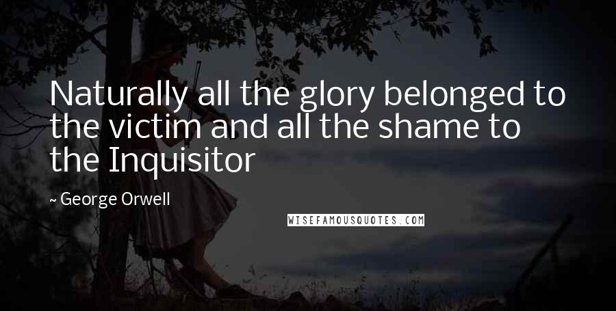 George Orwell Quotes: Naturally all the glory belonged to the victim and all the shame to the Inquisitor