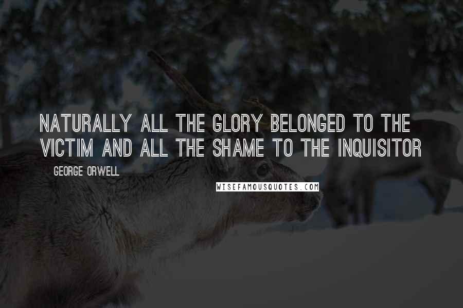 George Orwell Quotes: Naturally all the glory belonged to the victim and all the shame to the Inquisitor