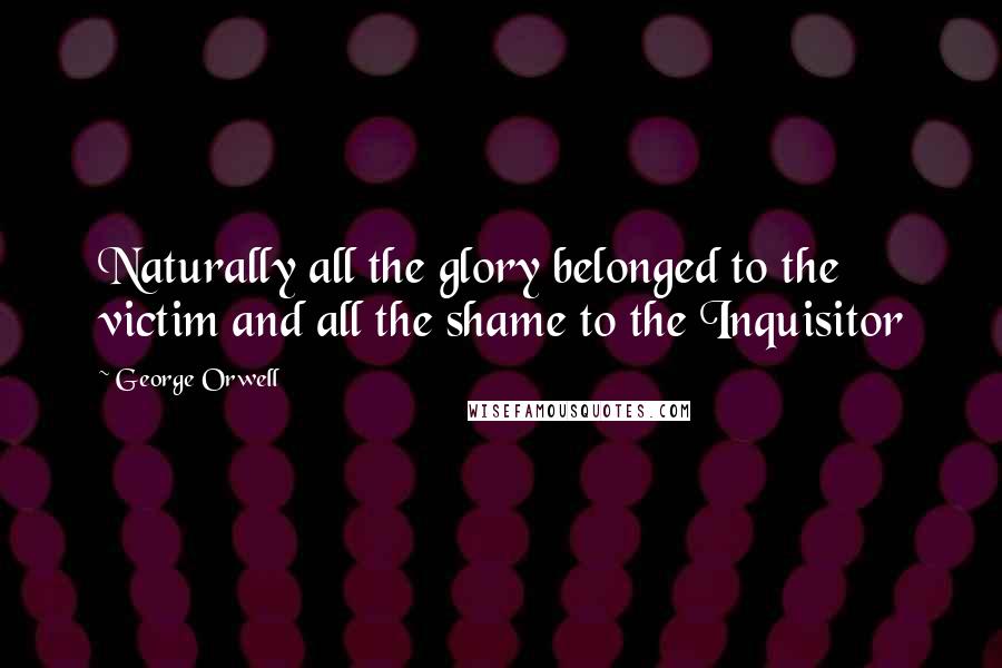 George Orwell Quotes: Naturally all the glory belonged to the victim and all the shame to the Inquisitor