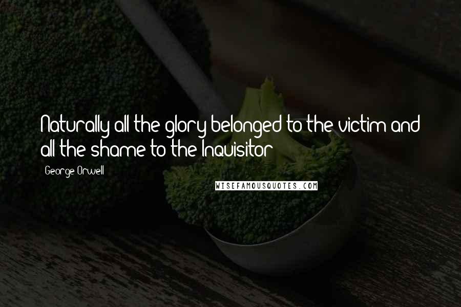 George Orwell Quotes: Naturally all the glory belonged to the victim and all the shame to the Inquisitor