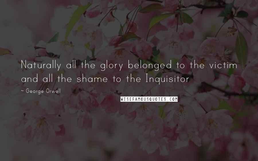 George Orwell Quotes: Naturally all the glory belonged to the victim and all the shame to the Inquisitor