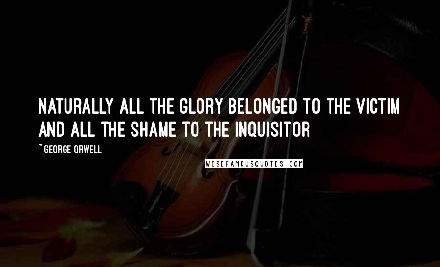 George Orwell Quotes: Naturally all the glory belonged to the victim and all the shame to the Inquisitor