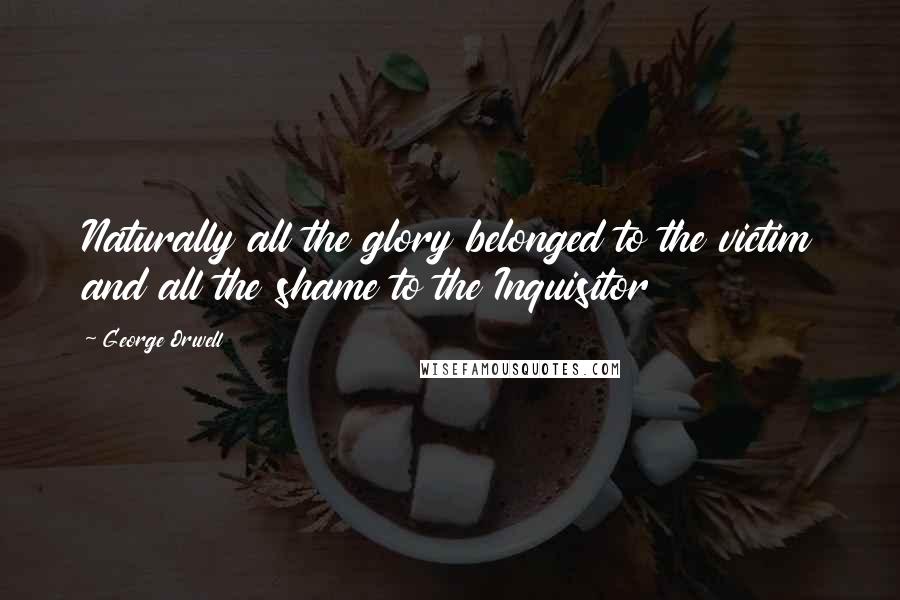 George Orwell Quotes: Naturally all the glory belonged to the victim and all the shame to the Inquisitor