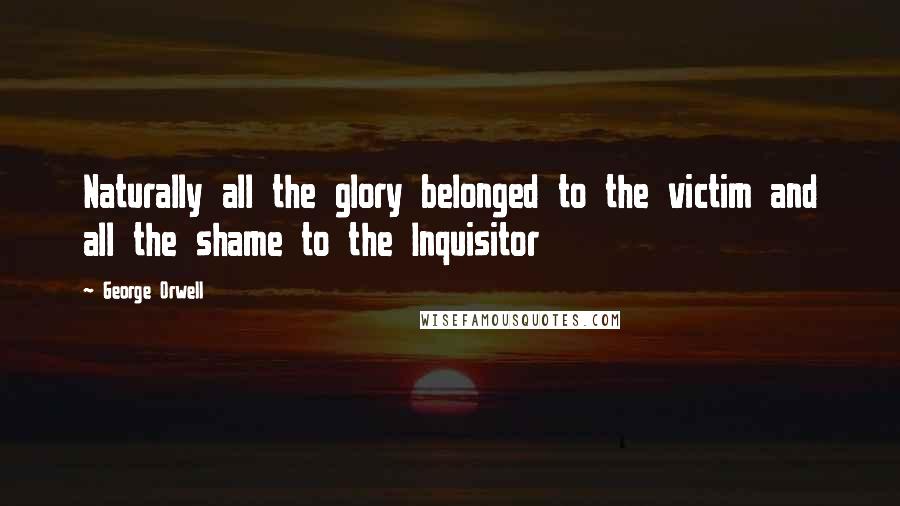 George Orwell Quotes: Naturally all the glory belonged to the victim and all the shame to the Inquisitor