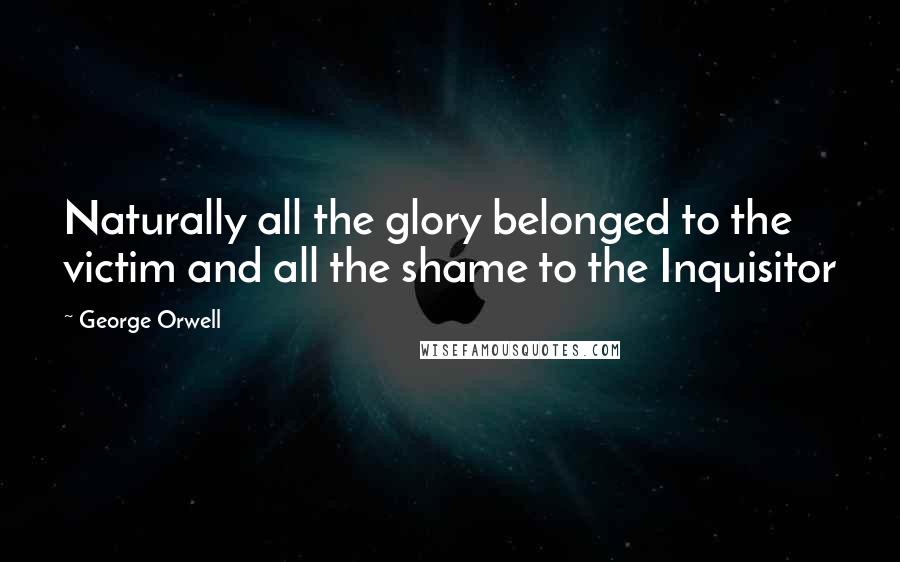 George Orwell Quotes: Naturally all the glory belonged to the victim and all the shame to the Inquisitor