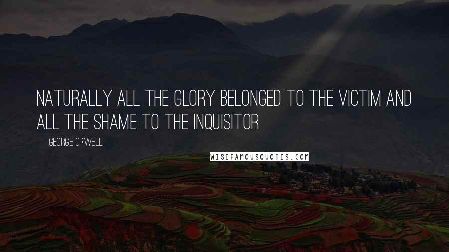 George Orwell Quotes: Naturally all the glory belonged to the victim and all the shame to the Inquisitor