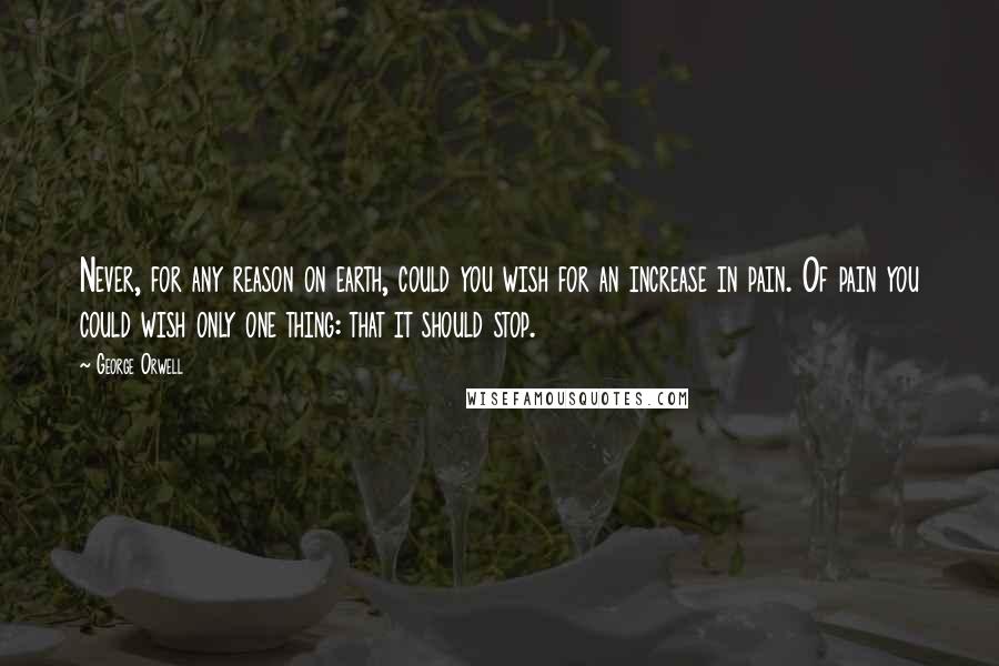 George Orwell Quotes: Never, for any reason on earth, could you wish for an increase in pain. Of pain you could wish only one thing: that it should stop.