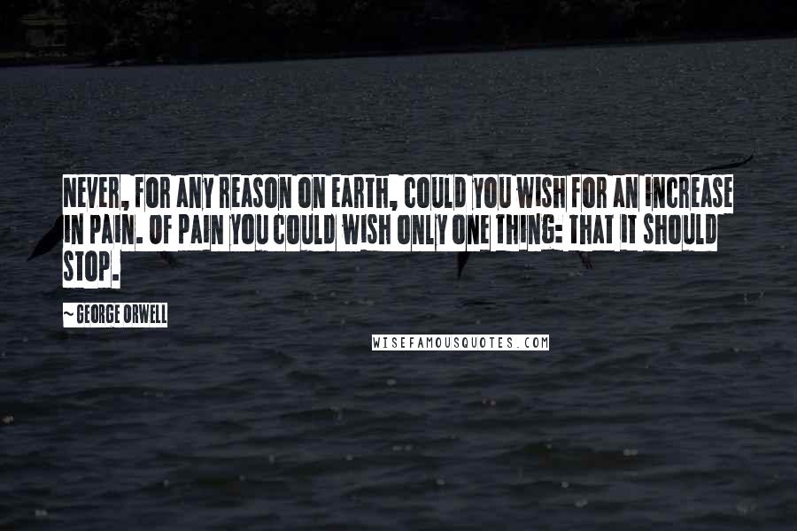 George Orwell Quotes: Never, for any reason on earth, could you wish for an increase in pain. Of pain you could wish only one thing: that it should stop.