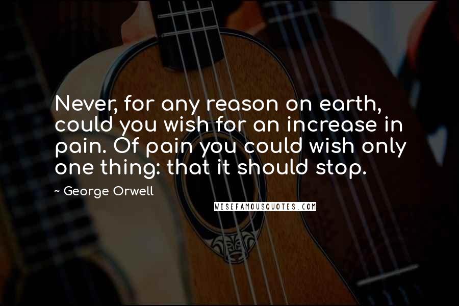 George Orwell Quotes: Never, for any reason on earth, could you wish for an increase in pain. Of pain you could wish only one thing: that it should stop.