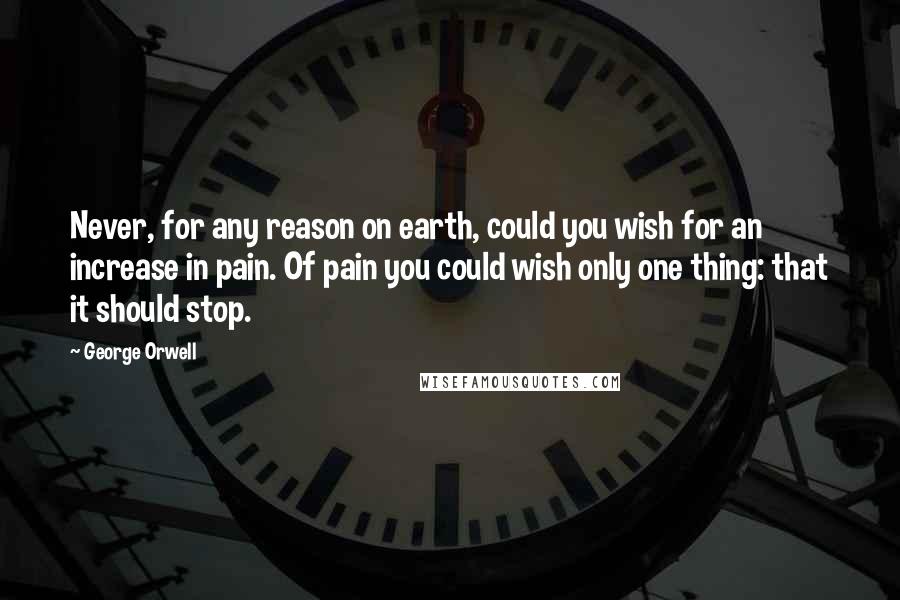 George Orwell Quotes: Never, for any reason on earth, could you wish for an increase in pain. Of pain you could wish only one thing: that it should stop.