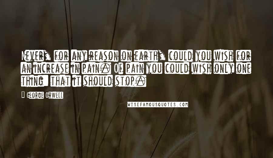 George Orwell Quotes: Never, for any reason on earth, could you wish for an increase in pain. Of pain you could wish only one thing: that it should stop.