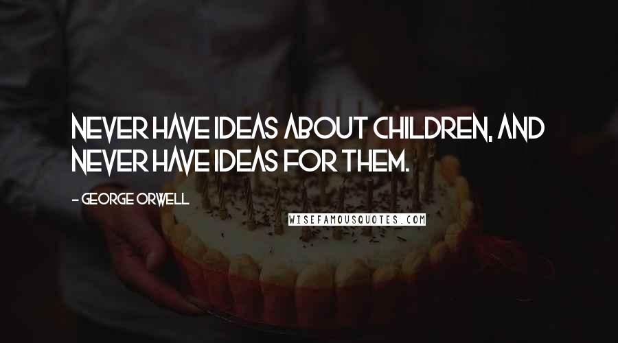 George Orwell Quotes: Never have ideas about children, and never have ideas for them.