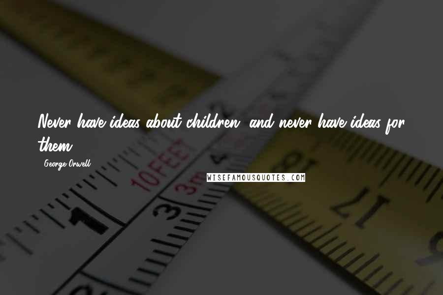 George Orwell Quotes: Never have ideas about children, and never have ideas for them.