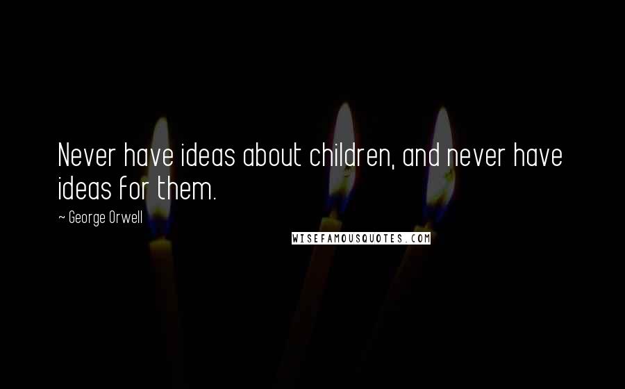 George Orwell Quotes: Never have ideas about children, and never have ideas for them.