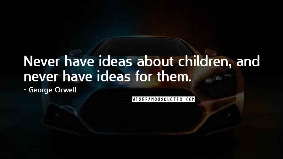 George Orwell Quotes: Never have ideas about children, and never have ideas for them.