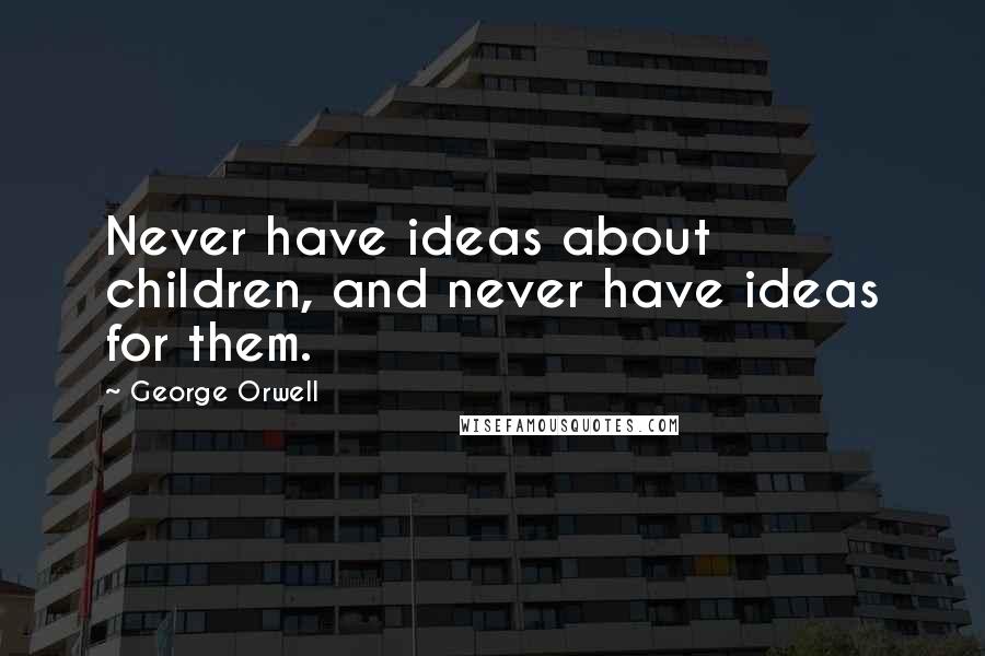 George Orwell Quotes: Never have ideas about children, and never have ideas for them.