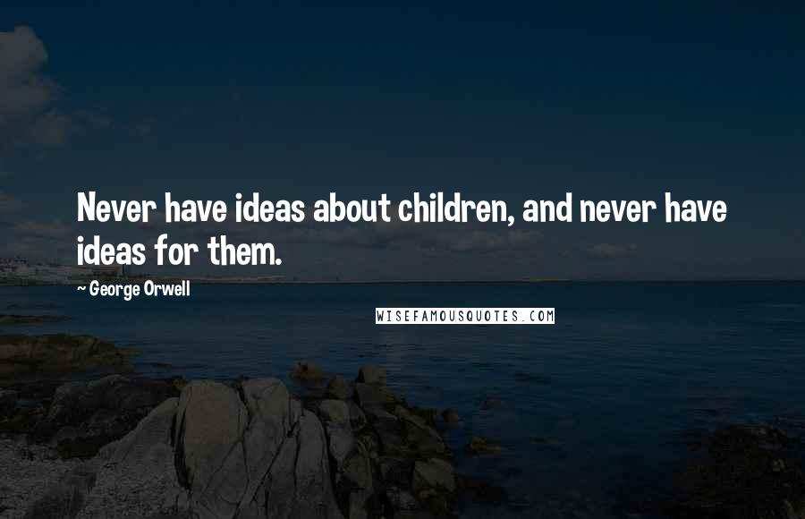 George Orwell Quotes: Never have ideas about children, and never have ideas for them.