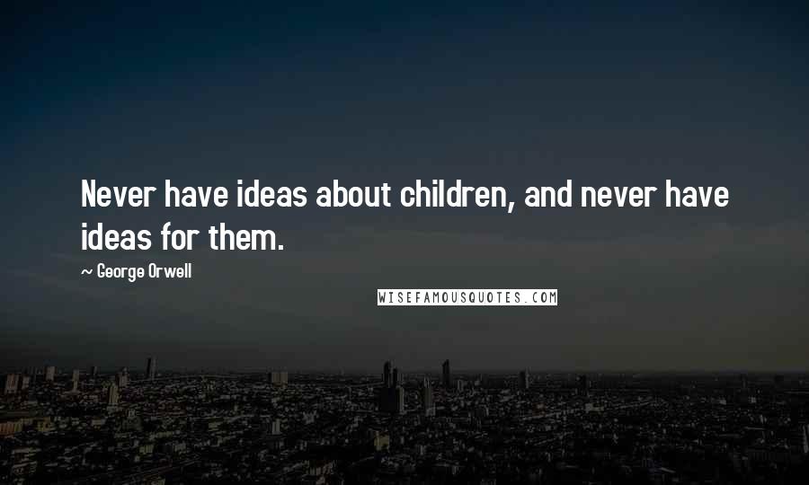 George Orwell Quotes: Never have ideas about children, and never have ideas for them.