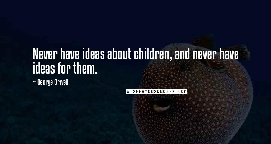 George Orwell Quotes: Never have ideas about children, and never have ideas for them.