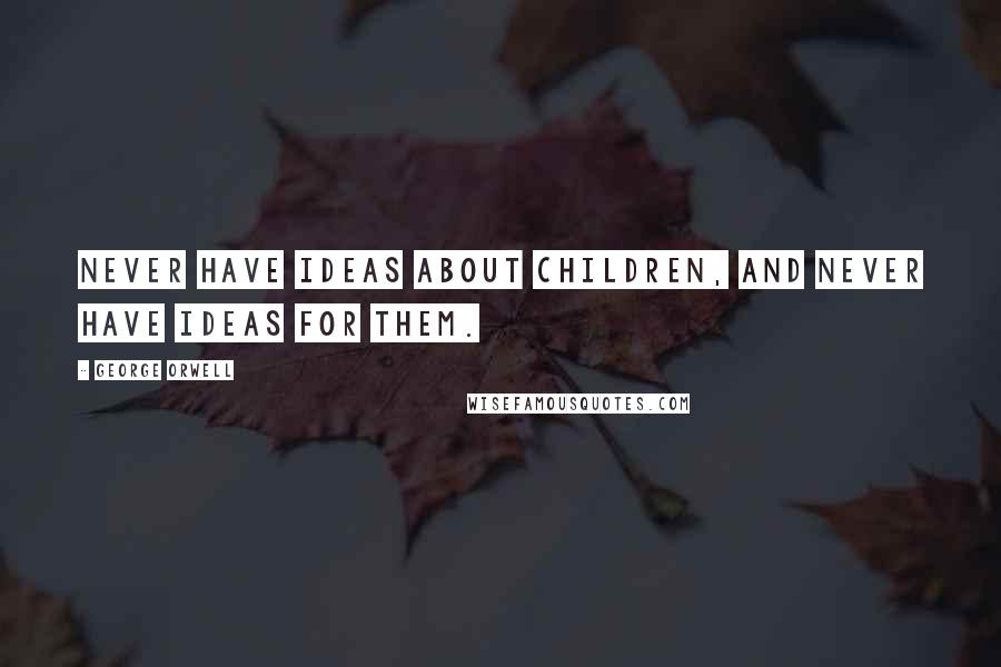 George Orwell Quotes: Never have ideas about children, and never have ideas for them.