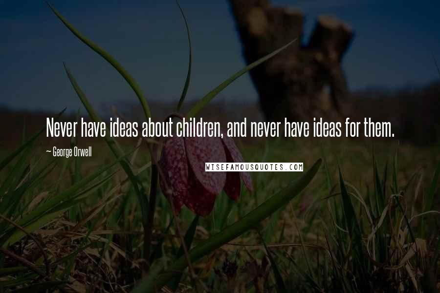 George Orwell Quotes: Never have ideas about children, and never have ideas for them.