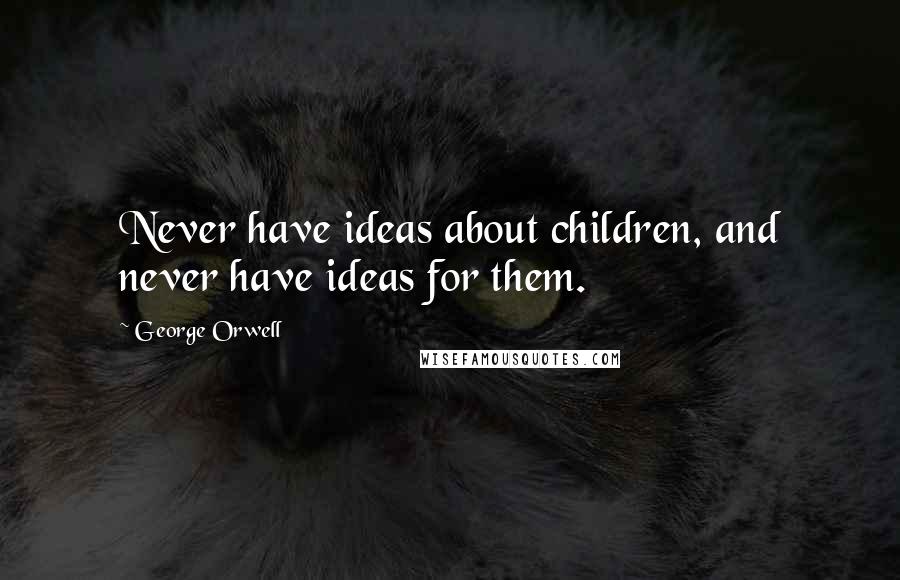 George Orwell Quotes: Never have ideas about children, and never have ideas for them.