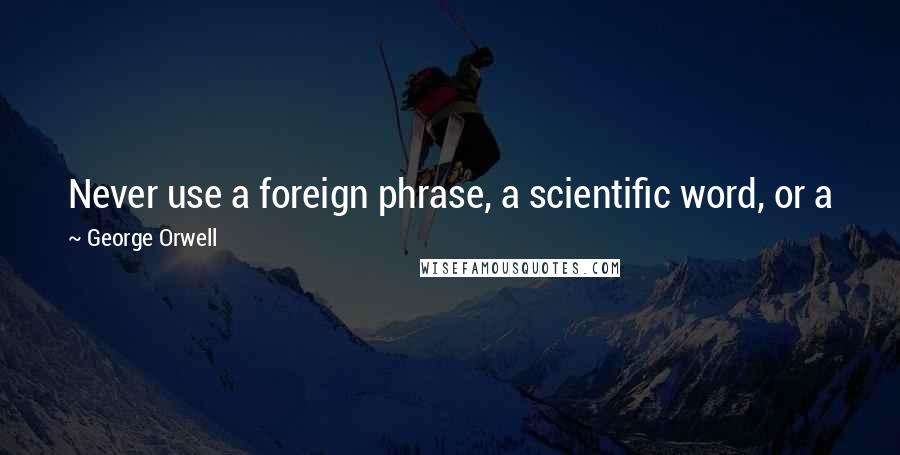 George Orwell Quotes: Never use a foreign phrase, a scientific word, or a jargon word if you can think of an everyday English equivalent.