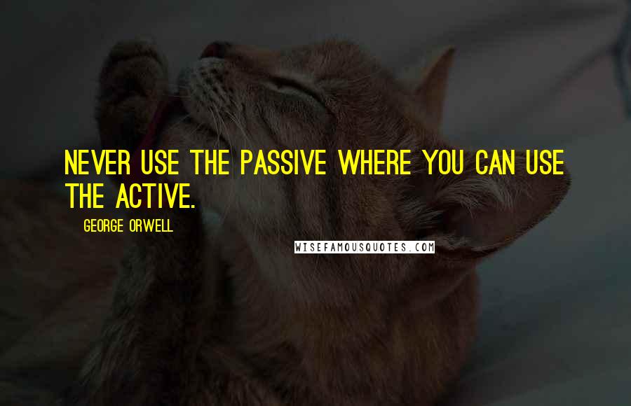 George Orwell Quotes: Never use the passive where you can use the active.