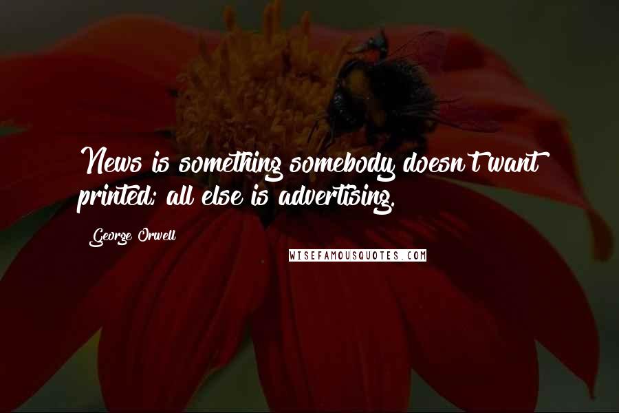 George Orwell Quotes: News is something somebody doesn't want printed; all else is advertising.