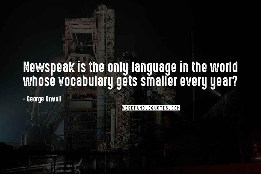 George Orwell Quotes: Newspeak is the only language in the world whose vocabulary gets smaller every year?